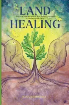 Land Healing. Physical, Metaphysical, and Ritual Practices for Healing the Earth, Hardback/Dana O'Driscoll