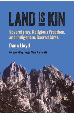 Land Is Kin: Sovereignty, Religious Freedom, and Indigenous Sacred Sites, Foreword by Judge Abby Abinanti - Dana Lloyd