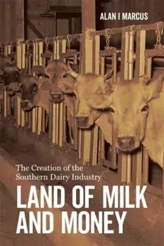 Land of Milk and Money: The Creation of the Southern Dairy Industry, Hardcover/Alan I. Marcus