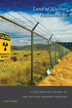 Land of Nuclear Enchantment: A New Mexican History of the Nuclear Weapons Industry, Paperback/Lucie Genay