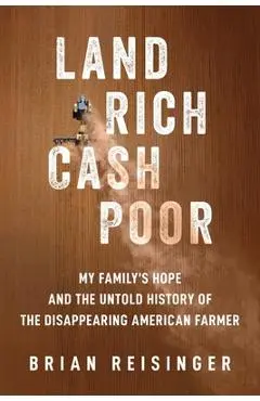 Land Rich, Cash Poor: My Family's Hope and the Untold History of the Disappearing American Farmer - Brian Reisinger