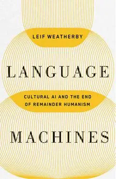 Language Machines: Cultural AI and the End of Remainder Humanism Volume 74 - Leif Weatherby