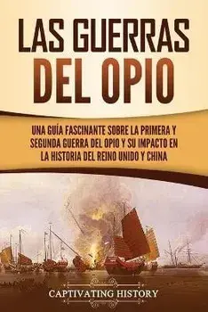 Las guerras del Opio: Una guía fascinante sobre la primera y segunda guerra del Opio y su impacto en la historia del Reino Unido y China, Paperback/Captivating History