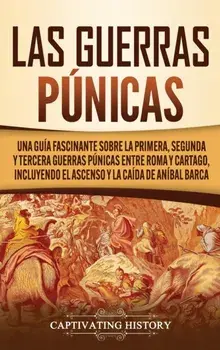 Las Guerras Púnicas: Una Guía Fascinante sobre la Primera, Segunda y Tercera Guerras Púnicas entre Roma y Cartago, incluyendo el Ascenso y/Captivating History