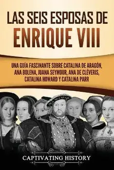 Las seis esposas de Enrique VIII: Una guía fascinante sobre Catalina de Aragón, Ana Bolena, Juana Seymour, Ana de Cléveris, Catalina Howard y Catalina, Paperback/Captivating History