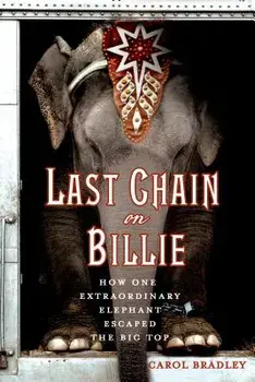 Last Chain on Billie: How One Extraordinary Elephant Escaped the Big Top, Paperback/Carol Bradley