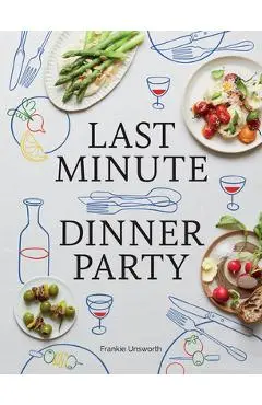 Last Minute Dinner Party: Over 120 Inspiring Dishes to Feed Family and Friends at a Moment's Notice - Frankie Unsworth