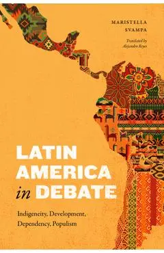 Latin America in Debate: Indigeneity, Development, Dependency, Populism - Maristella Svampa