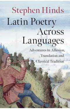 Latin Poetry Across Languages: Adventures in Allusion, Translation and Classical Tradition - Stephen Hinds