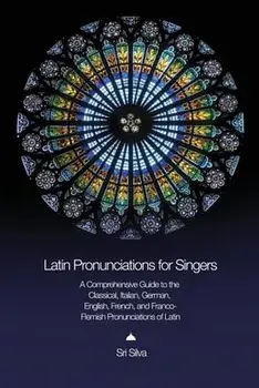 Latin Pronunciations for Singers: A Comprehensive Guide to the Classical, Italian, German, English, French, and Franco-Flemish Pronunciations of Latin/Sri Silva