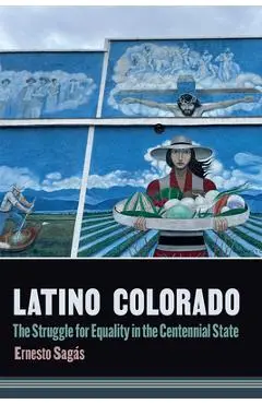Latino Colorado: The Struggle for Equality in the Centennial State - Ernesto Sagás