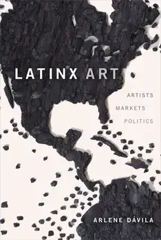 Latinx Art: Artists, Markets, and Politics, Paperback/Arlene Dávila