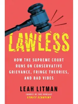Lawless. How the Supreme Court Runs on Conservative Grievance, Fringe Theories, and Bad Vibes, Hardback/Leah Litman