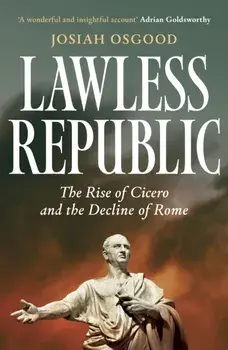 Lawless Republic. The Rise of Cicero and the Decline of Rome, Hardback/Josiah Osgood