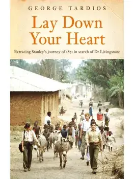 Lay Down Your Heart. Retracing Stanley’s journey of 1871 in search of Dr Livingstone, Paperback/George Tardios