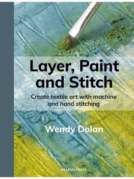 Layer, Paint and Stitch. Create textile art with machine and hand stitching, Paperback/Wendy Dolan