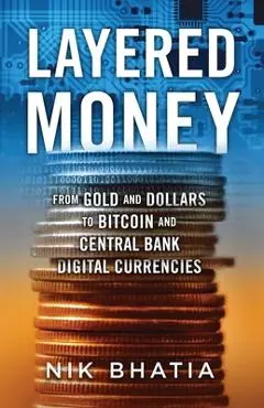 Layered Money: From Gold and Dollars to Bitcoin and Central Bank Digital Currencies - Nik Bhatia