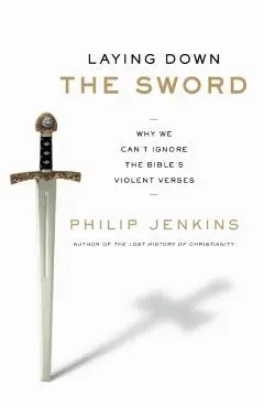 Laying Down the Sword: Why We Can't Ignore the Bible's Violent Verses - Philip Jenkins