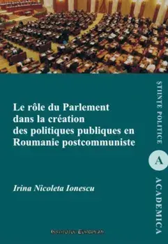 Le role du parlement dans la creation des politiques publiques en Roumanie postcommuniste/Irina Nicoleta Ionescu