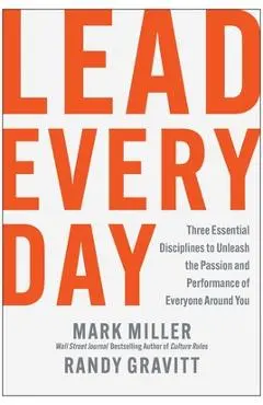 Lead Every Day: Three Essential Disciplines to Unleash the Passion and Performance of Everyone Around You - Mark Miller