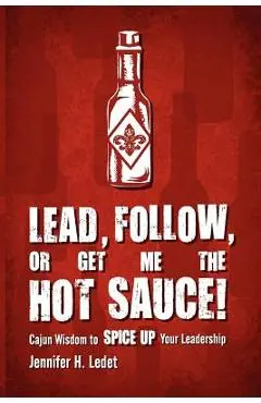 Lead, Follow, or Get Me the Hot Sauce! Cajun Wisdom to Spice Up Your Leadership - Jennifer H. Ledet