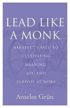 Lead Like a Monk: Benedict's Path to Cultivating Meaning, Joy, and Purpose at Work - Anselm Grün
