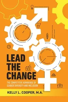 Lead the Change - The Competitive Advantage of Gender Diversity and Inclusion: The Competitive Advantage of Gender Diversity & Inclusion/Kelly L. Cooper