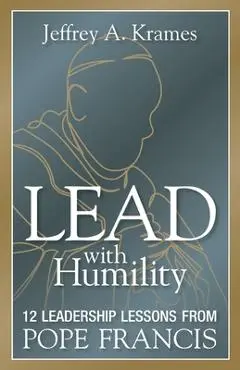Lead with Humility: 12 Leadership Lessons from Pope Francis - Jeffrey Krames