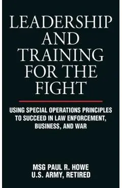 Leadership and Training for the Fight: Using Special Operations Principles to Succeed in Law Enforcement, Business, and War - Paul R. Howe