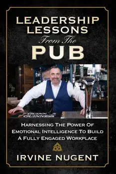 Leadership Lessons From The Pub: Harnessing The Power Of Emotional Intelligence To Build A Fully Engaged Workplace/Irvine Nugent