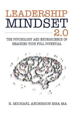 Leadership Mindset 2.0: The Psychology and Neuroscience of Reaching your Full Potential - R. Michael Anderson