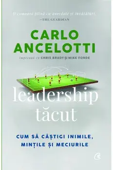 Leadership tacut. Cum sa castigi inimile, mintile si meciurile/Carlo Ancelotti, Chris Brady, Mike Forde