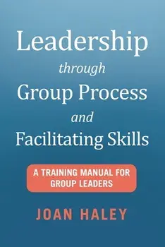 Leadership Through Group Process and Facilitating Skills: A Training Manual for Group Leaders, Paperback/Joan Haley