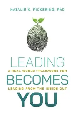 Leading Becomes You: A Real-World Framework for Leading from the Inside Out - Natalie K. Pickering