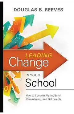 Leading Change in Your School: How to Conquer Myths, Build Commitment, and Get Results - Douglas B. Reeves