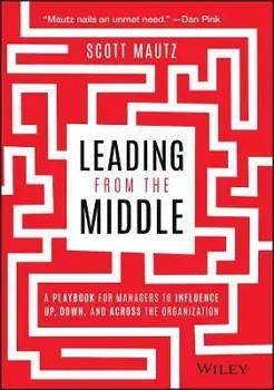 Leading from the Middle: A Playbook for Managers to Influence Up, Down, and Across the Organization, Hardcover/Scott Mautz