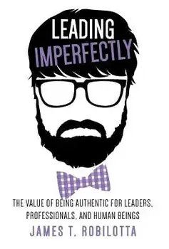 Leading Imperfectly: The Value of Being Authentic for Leaders, Professionals, and Human Beings, Hardcover/James T. Robilotta