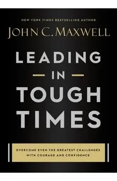 Leading in Tough Times: Overcome Even the Greatest Challenges with Courage and Confidence - John C. Maxwell