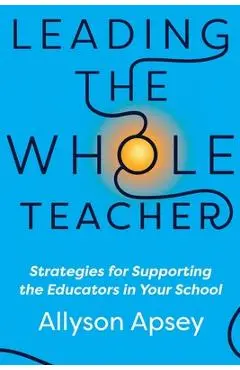 Leading the Whole Teacher: Strategies for Supporting the Educators in Your School - Allyson Apsey