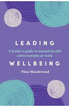 Leading Wellbeing: A Leader's Guide to Mental Health Conversations at Work - Fleur Heazlewood