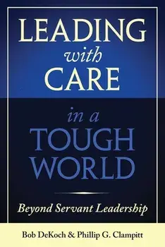 Leading with Care in a Tough World: Beyond Servant Leadership, Hardcover/Phillip G. Clampitt