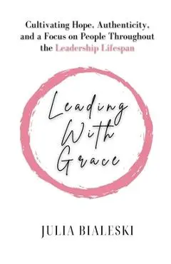 Leading With Grace: Cultivating Hope, Authenticity, and a Focus on People Throughout the Leadership Lifespan - Julia Bialeski