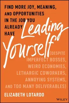 Leading Yourself. Find More Joy, Meaning, and Opportunities in the Job You Already Have (Despite Imperfect Bosses, Weird Economies, Lethargic Coworkers, Annoying Systems, and Too Many Deliverables), Hardback/Elizabeth Lotardo
