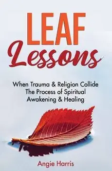 Leaf Lessons: When Trauma & Religion Collide, The Process of Spiritual Awakening & Healing, Paperback/Angie Harris