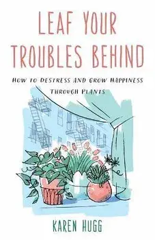 Leaf Your Troubles Behind. How to Destress and Grow Happiness through Plants, Paperback/Karen Hugg