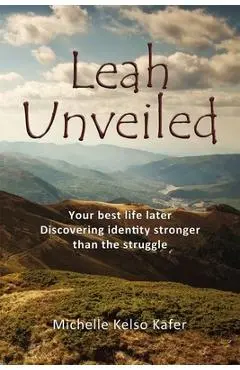Leah Unveiled: Your Best Life Later, Discovering Identity Stronger Than the Struggle - Michelle Kelso Kafer