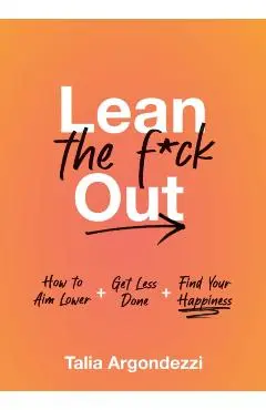 Lean the F*ck Out: How to Aim Lower, Get Less Done, and Find Your Happiness - Talia Argondezzi