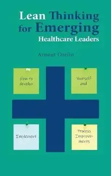 Lean Thinking for Emerging Healthcare Leaders: How to Develop Yourself and Implement Process Improvements, Hardcover/Arnout Orelio