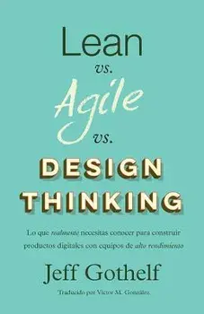 Lean Vs Agile Vs Design Thinking: Lo Que Realmente Necesitas Conocer Para Construir Productos Digitales Con Equipos de Alto Rendimiento (Spanish), Paperback/Jeff Gothelf