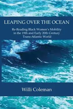 Leaping Over the Ocean: Re-Reading Black Women's Mobility in the 19th and Early 20th Century Trans-Atlantic World/Willi Coleman